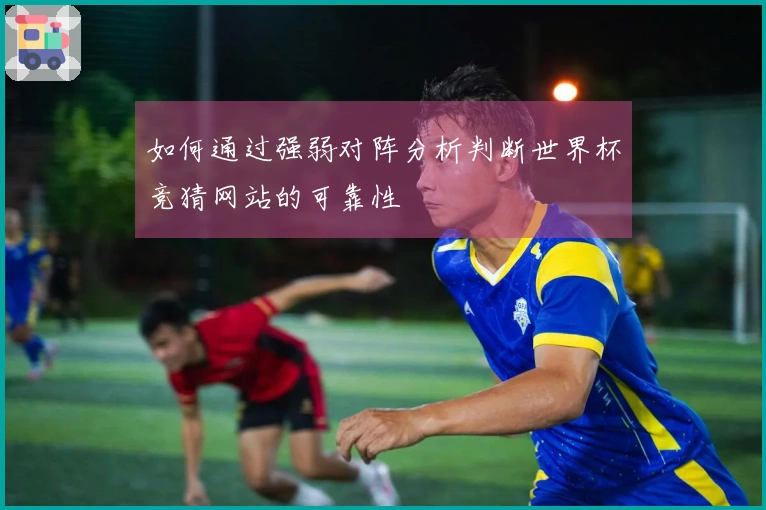 如何通过强弱对阵分析判断世界杯竞猜网站的可靠性