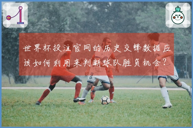 世界杯投注官网的历史交锋数据应该如何利用来判断球队胜负机会？