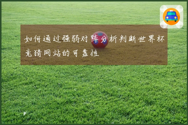 如何通过强弱对阵分析判断世界杯竞猜网站的可靠性