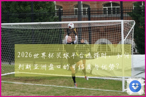2026世界杯买球平台选择时，如何判断亚洲盘口的可信度与优势？